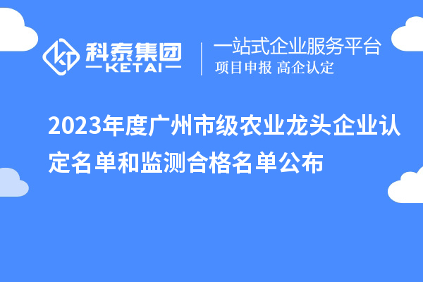 2023年度广州市级农业龙头企业认定名单和监测合格名单公布