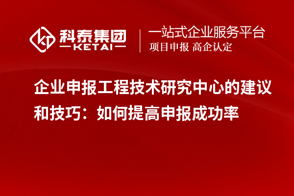 企业申报工程技术研究中心的建议和技巧：如何提高申报成功率