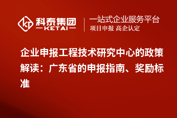 企业申报工程技术研究中心的政策解读：广东省的申报指南、奖励标准