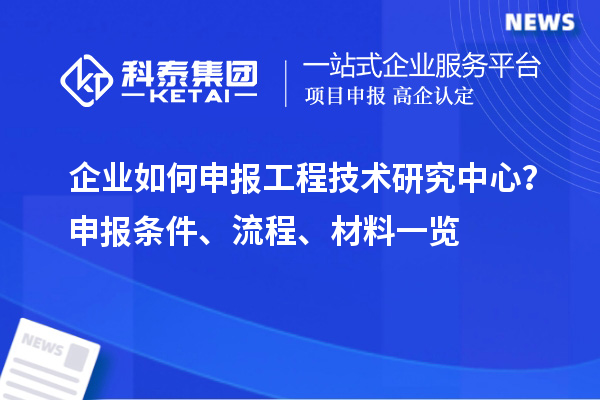 企业如何申报工程技术研究中心？申报条件、流程、材料一览