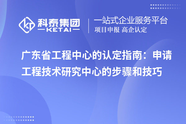 广东省工程中心的认定指南：申请工程技术研究中心的步骤和技巧