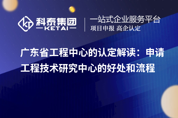 广东省工程中心的认定解读：申请工程技术研究中心的好处和流程