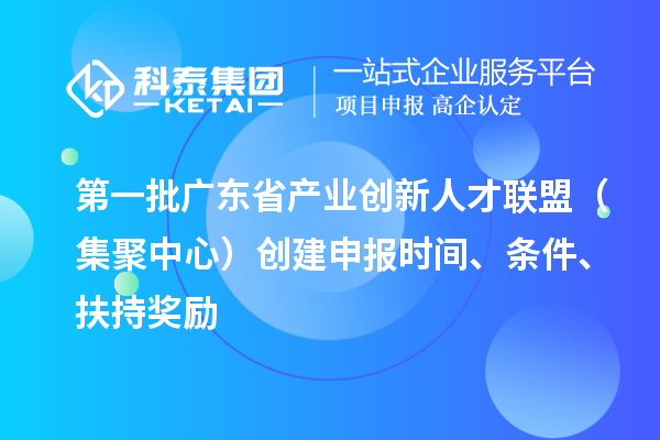 第一批广东省产业创新人才联盟（集聚中心）创建申报时间、条件、扶持奖励