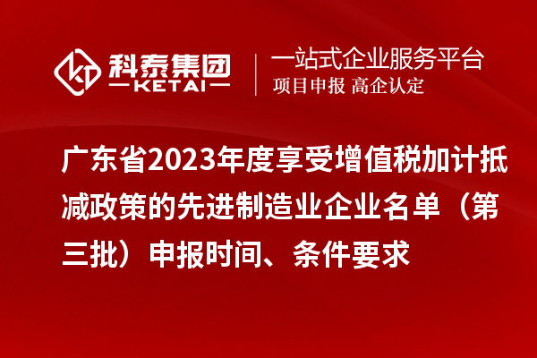 广东省2023年度享受增值税加计抵减政策的先进制造业企业名单（第三批）申报时间、条件要求