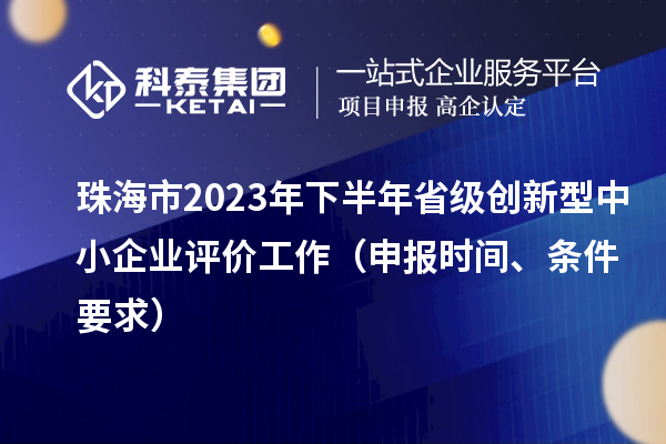 珠海市2023年下半年省级创新型中小企业评价工作（申报时间、条件要求）