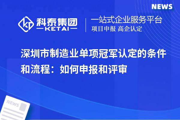 深圳市制造业单项冠军认定的条件和流程：如何申报和评审