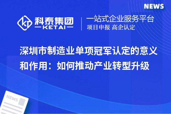 深圳市制造业单项冠军认定的意义和作用：如何推动产业转型升级