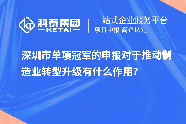 深圳市单项冠军的申报对于推动制造业转型升级有什么作用？