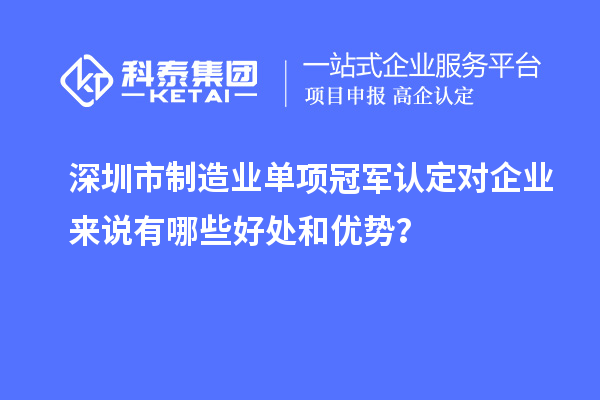 深圳市制造业单项冠军认定对企业来说有哪些好处和优势？