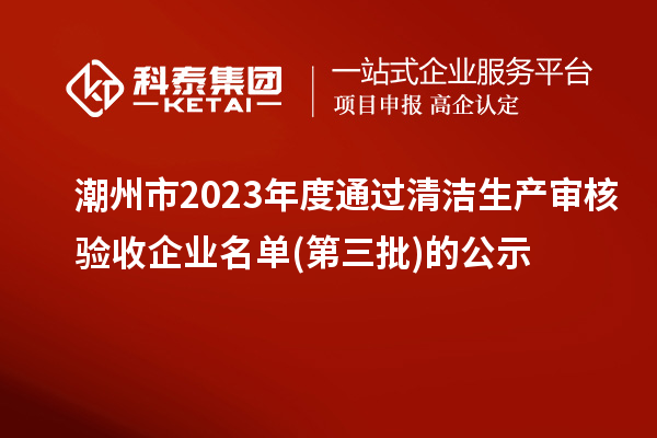 潮州市2023年度通过清洁生产审核验收企业名单(第三批)的公示