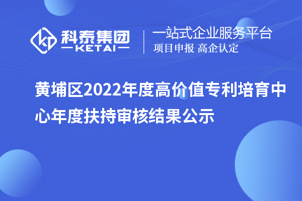 黄埔区2022年度高价值专利培育中心年度扶持审核结果公示