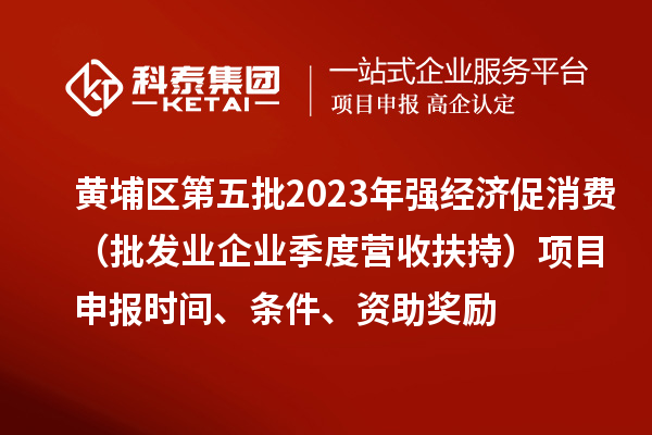 黄埔区第五批2023年强经济促消费（批发业企业季度营收扶持）<a href=//m.auto-fm.com/shenbao.html target=_blank class=infotextkey>项目申报</a>时间、条件、资助奖励