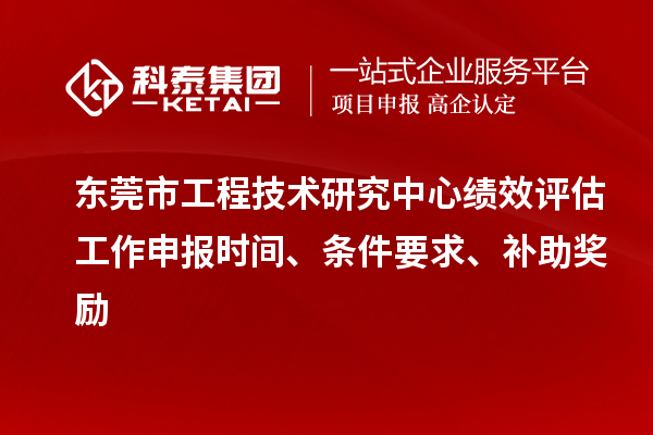 东莞市工程技术研究中心绩效评估工作申报时间、条件要求、补助奖励