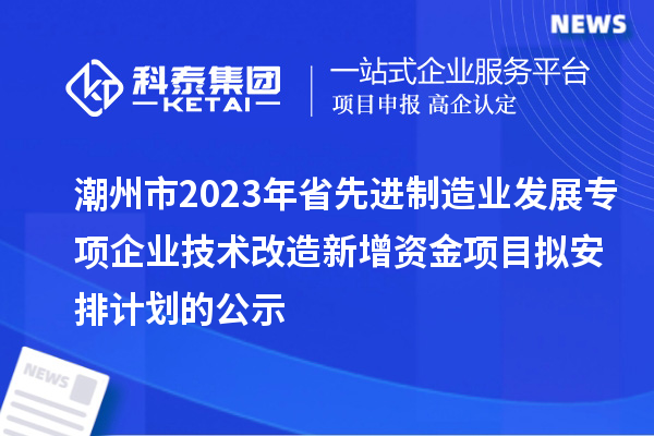 潮州市2023年省先进制造业发展专项企业技术改造新增资金项目拟安排计划的公示