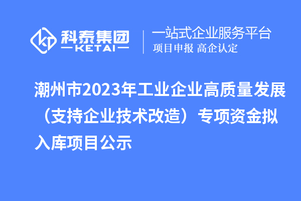 潮州市2023年工业企业高质量发展（支持企业技术改造）专项资金拟入库项目公示