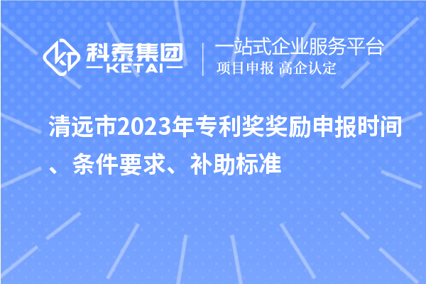 清远市2023年专利奖奖励申报时间、条件要求、补助标准