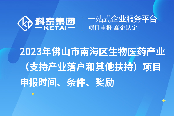 2023年佛山市南海区生物医药产业（支持产业落户和其他扶持）项目申报时间、条件、奖励