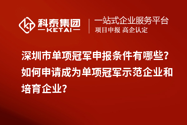 深圳市单项冠军申报条件有哪些？如何申请成为单项冠军示范企业和培育企业？