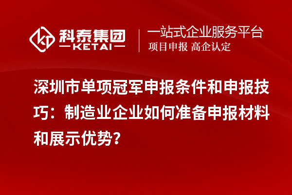 深圳市单项冠军申报条件和申报技巧：制造业企业如何准备申报材料和展示优势？