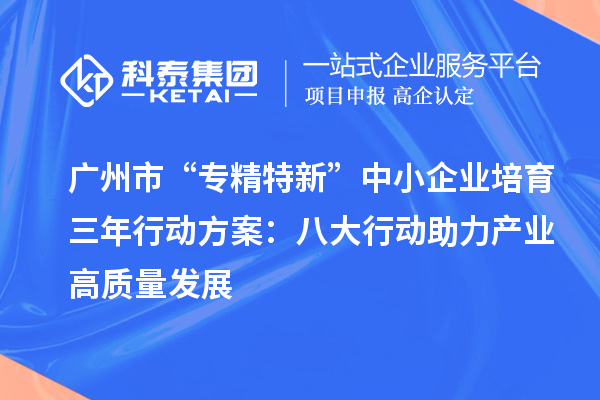 广州市“专精特新”中小企业培育三年行动方案：八大行动助力产业高质量发展