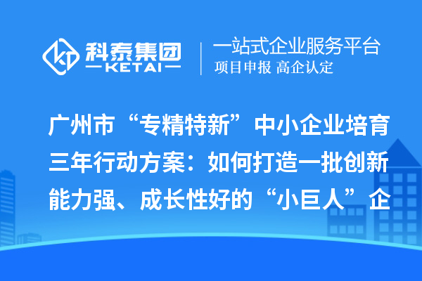 广州市“专精特新”中小企业培育三年行动方案：如何打造一批创新能力强、成长性好的“小巨人”企业