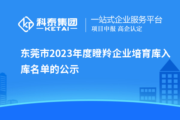 东莞市2023年度瞪羚企业培育库入库名单的公示