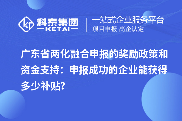 广东省两化融合申报的奖励政策和资金支持：申报成功的企业能获得多少补贴？