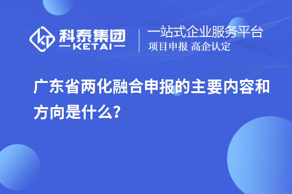 广东省两化融合申报的主要内容和方向是什么？