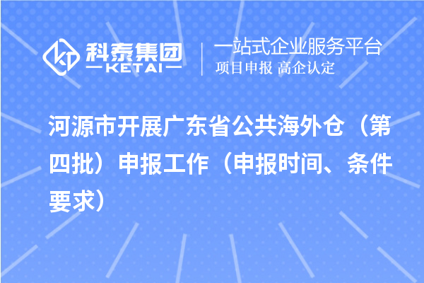 河源市开展广东省公共海外仓（第四批）申报工作（申报时间、条件要求）