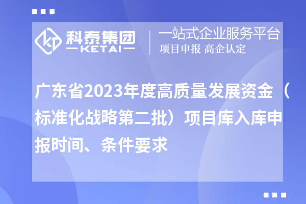 广东省2023年度高质量发展资金（标准化战略第二批）项目库入库申报时间、条件要求