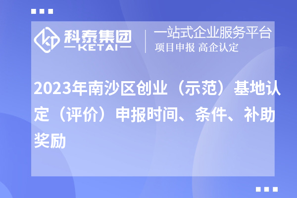 2023年南沙区创业（示范）基地认定（评价）申报时间、条件、补助奖励