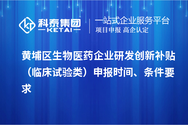 黄埔区生物医药企业研发创新补贴 （临床试验类）申报时间 、条件要求