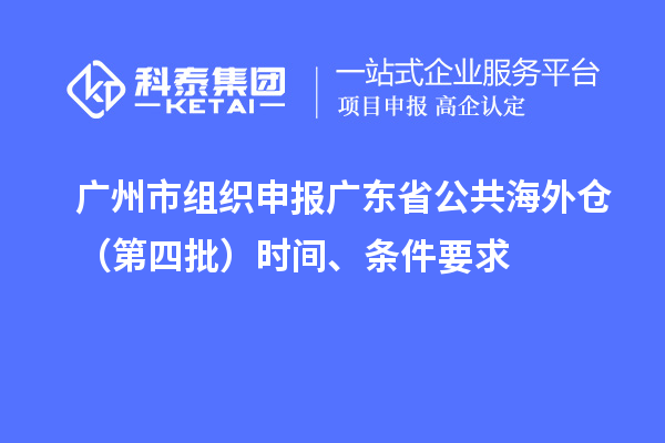 广州市组织申报广东省公共海外仓（第四批）时间、条件要求