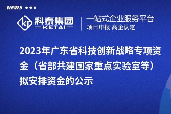 2023年广东省科技创新战略专项资金（省部共建国家重点实验室等）拟安排资金的公示