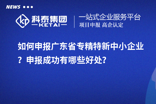 如何申报广东省专精特新中小企业？申报成功有哪些好处？