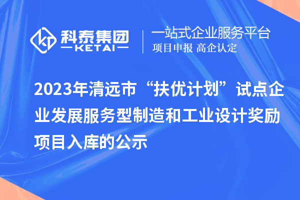 2023年清远市“扶优计划”试点企业发展服务型制造和工业设计奖励项目入库的公示