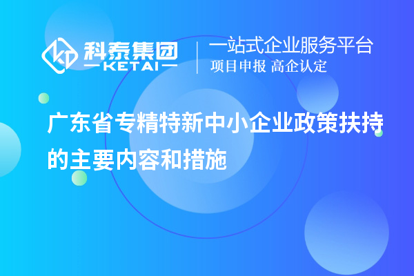 广东省专精特新中小企业政策扶持的主要内容和措施