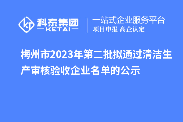 梅州市2023年第二批拟通过清洁生产审核验收企业名单的公示