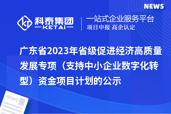 广东省2023年省级促进经济高质量发展专项（支持中小企业数字化转型）资金项目计划的公示