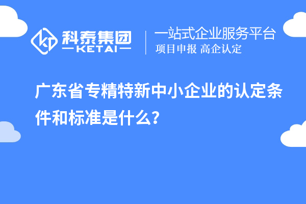 广东省专精特新中小企业的认定条件和标准是什么？