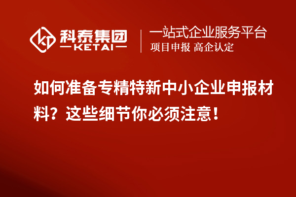 如何准备专精特新中小企业申报材料？这些细节你必须注意！