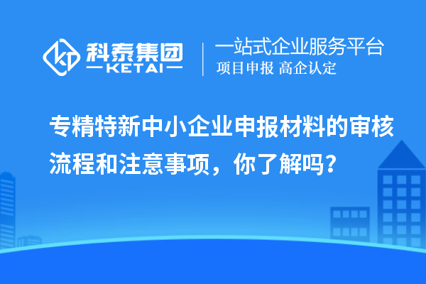 专精特新中小企业申报材料的审核流程和注意事项，你了解吗？