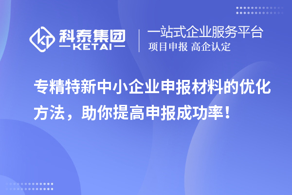 专精特新中小企业申报材料的优化方法，助你提高申报成功率！