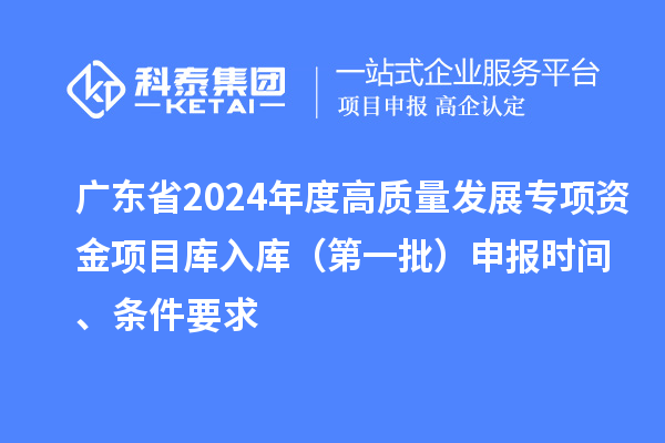 广东省2024年度高质量发展专项资金项目库入库（第一批）申报时间、条件要求