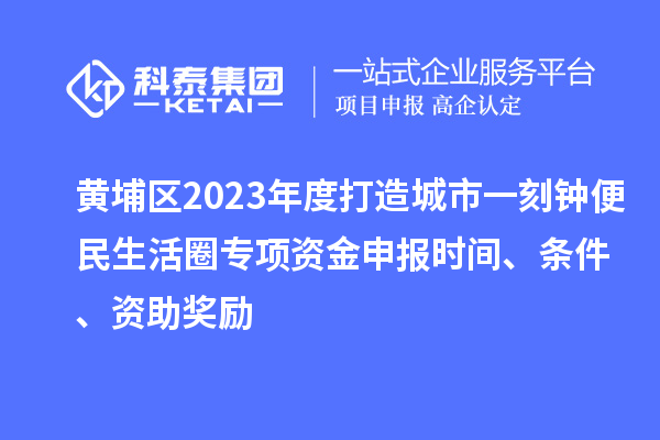 黄埔区2023年度打造城市一刻钟便民生活圈专项资金申报时间、条件、资助奖励