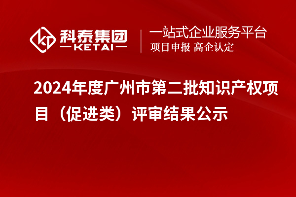 2024年度广州市第二批知识产权项目（促进类）评审结果公示