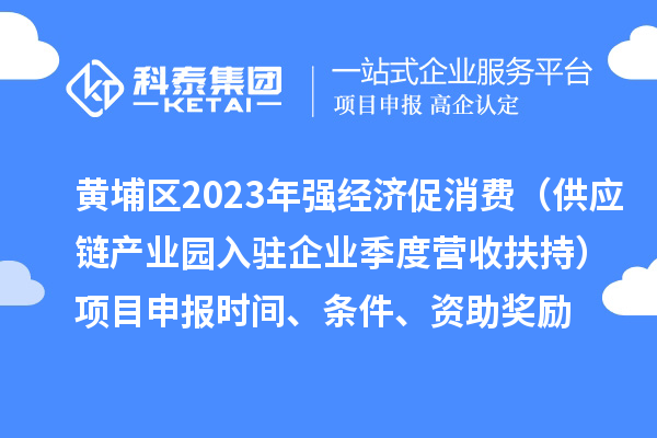 黄埔区2023年强经济促消费（供应链产业园入驻企业季度营收扶持）<a href=//m.auto-fm.com/shenbao.html target=_blank class=infotextkey>项目申报</a>时间、条件、资助奖励