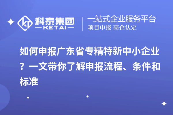 如何申报广东省专精特新中小企业？一文带你了解申报流程、条件和标准