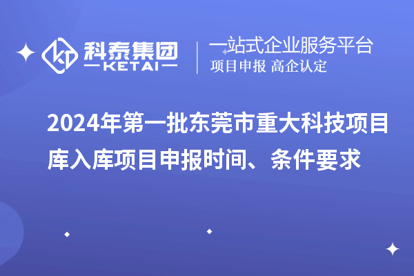 2024年第一批东莞市重大科技项目库入库项目申报时间、条件要求