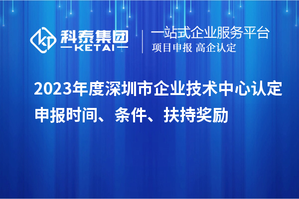 2023年度深圳市企业技术中心认定申报时间、条件、扶持奖励